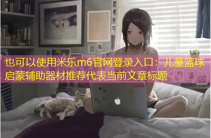 <strong>米乐m6官网登录入口：儿童篮球启蒙辅助器材推荐</strong>