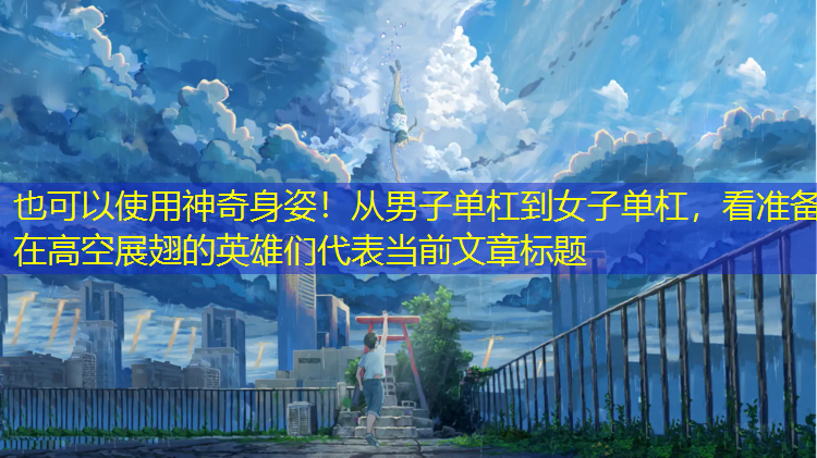 神奇身姿！从男子单杠到女子单杠，看准备在高空展翅的英雄们